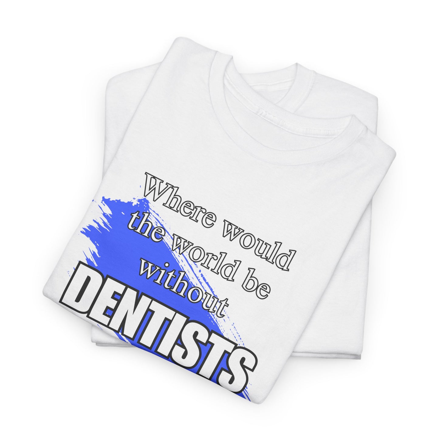 Where would the world be without Dentists Unisex Heavy Cotton Tee