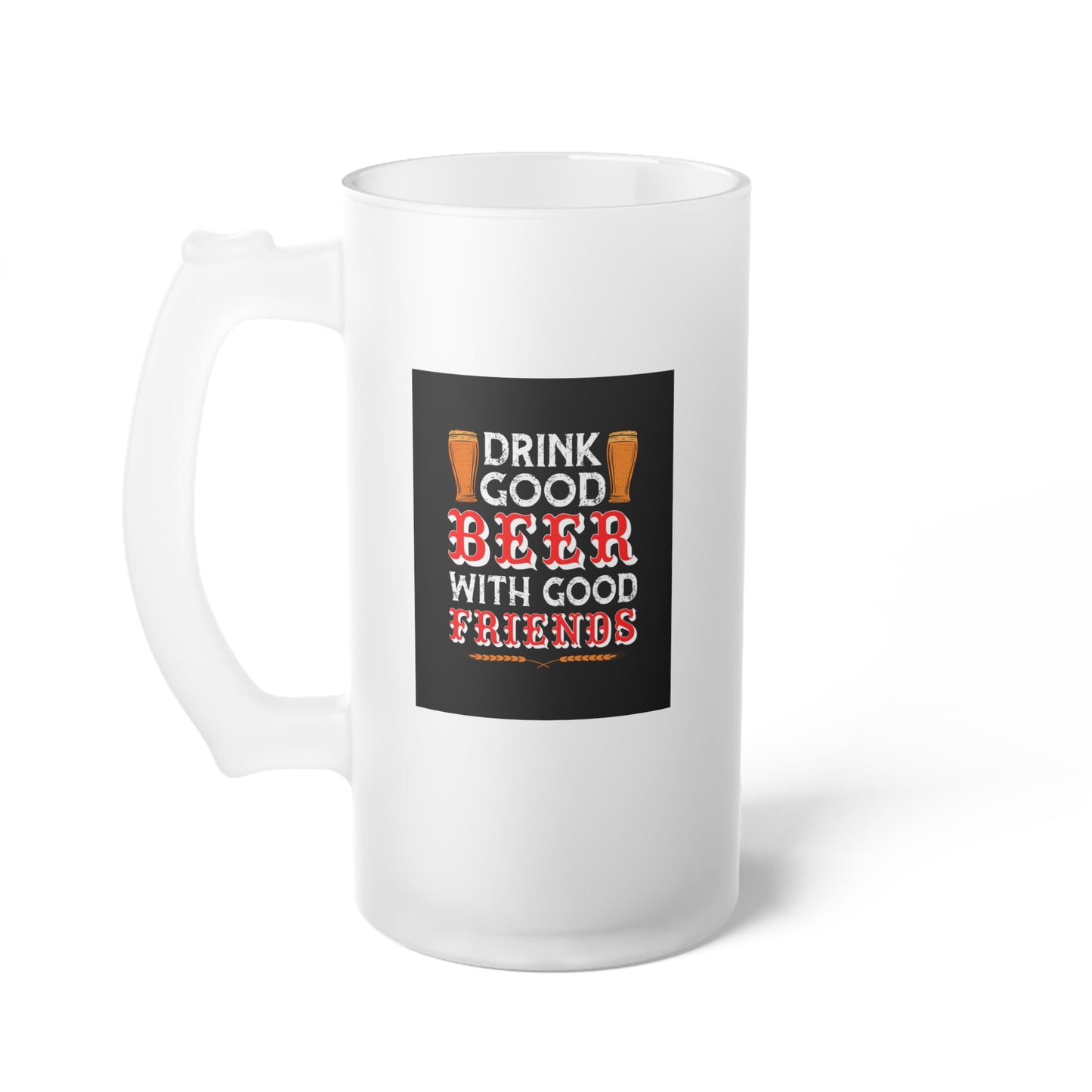 Drink good beer with good friends / Frosted Glass Beer Mug 16 oz