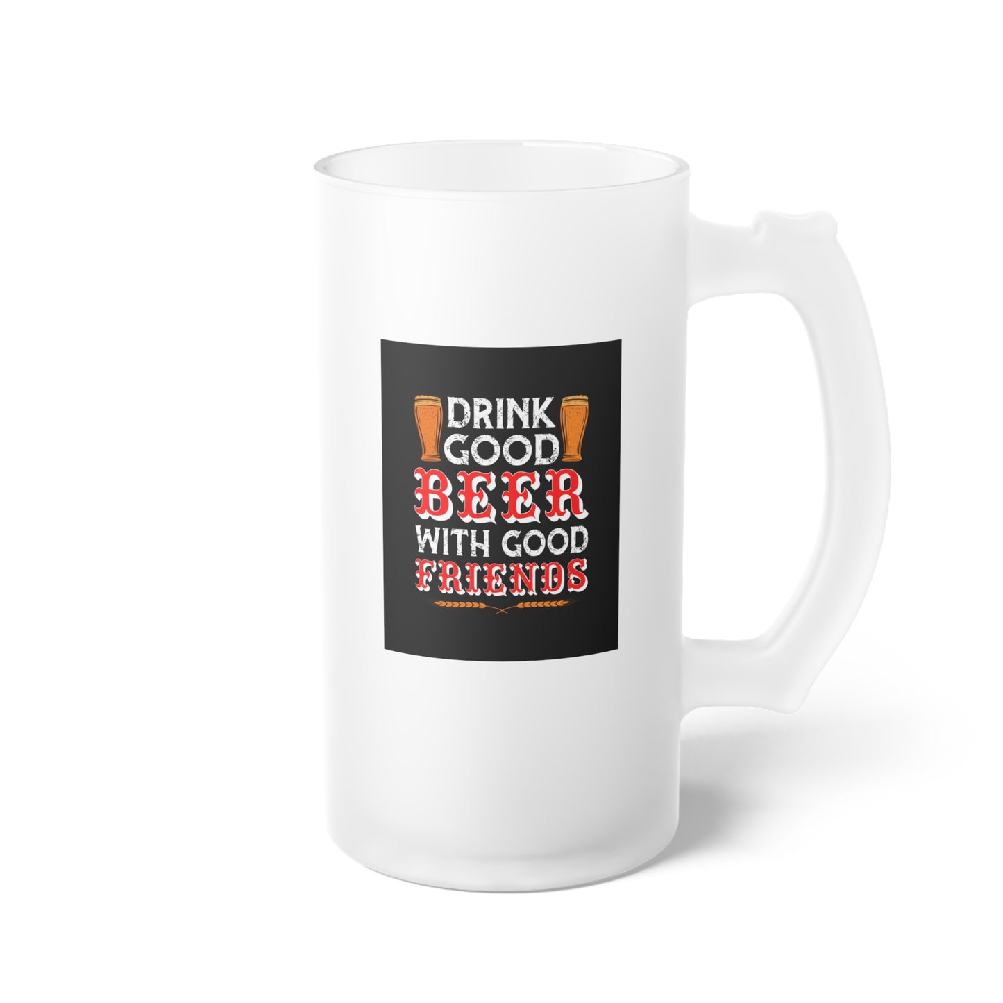 Drink good beer with good friends / Frosted Glass Beer Mug 16 oz