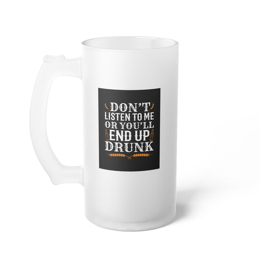 Don't listen to me or you'll end up drunk / Frosted Glass Beer Mug 16 oz