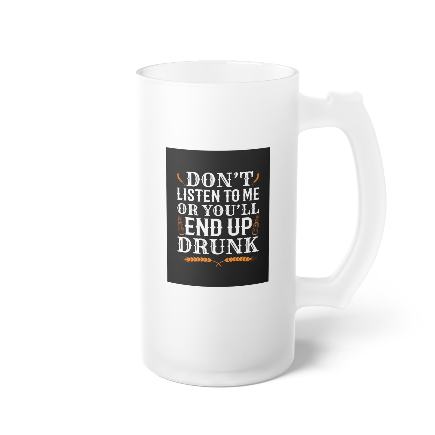 Don't listen to me or you'll end up drunk / Frosted Glass Beer Mug 16 oz