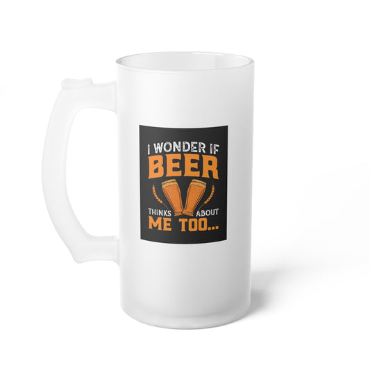 I wonder if beer thinks about me too / Frosted Glass Beer Mug 16 oz